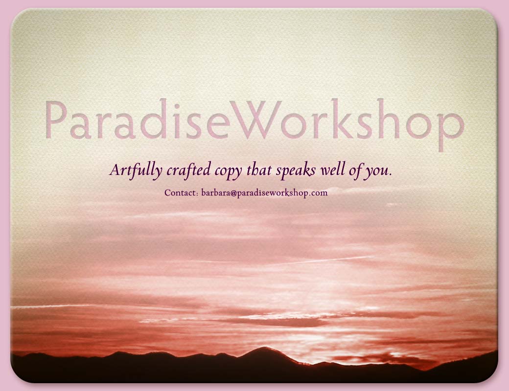 Paradise Workshop.  Artfully crafted copy that speaks well of you.  Contact: barbara@paradiseworkshop.com